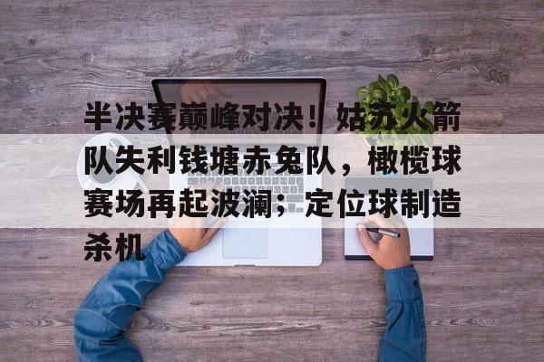 九游娱乐-半决赛巅峰对决！姑苏火箭队失利钱塘赤兔队，橄榄球赛场再起波澜；定位球制造杀机的简单介绍