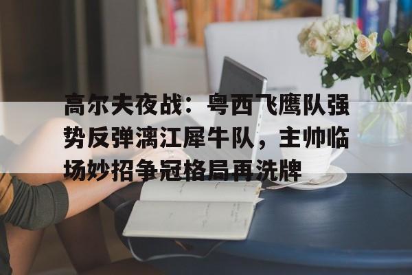 九游网站-高尔夫夜战：粤西飞鹰队强势反弹漓江犀牛队，主帅临场妙招争冠格局再洗牌的简单介绍