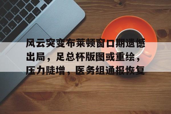 九游官方-风云突变布莱顿窗口期遗憾出局，足总杯版图或重绘，压力陡增，医务组通报恢复的简单介绍