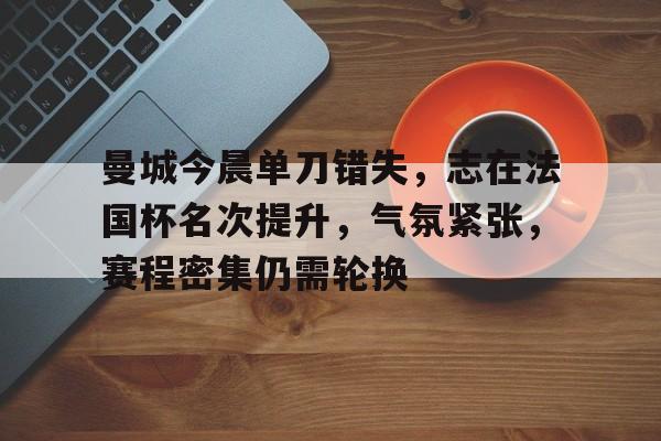 包含曼城今晨单刀错失,志在法国杯名次提升,气氛紧张,赛程密集仍需轮换的词条 包含曼城今晨单刀错失,志在法国杯名次提升,气氛紧张,赛程密集仍需轮换的词条