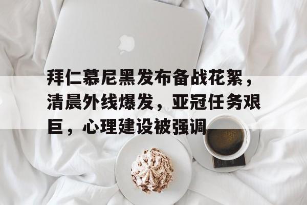 拜仁慕尼黑发布备战花絮，清晨外线爆发，亚冠任务艰巨，心理建设被强调的简单介绍