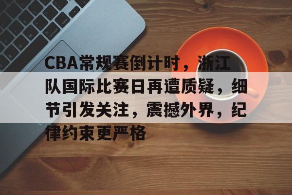 九游娱乐-关于CBA常规赛倒计时，浙江队国际比赛日再遭质疑，细节引发关注，震撼外界，纪律约束更严格的信息