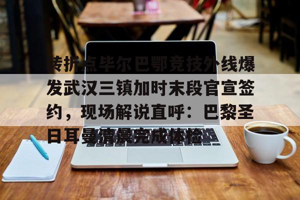 转折点毕尔巴鄂竞技外线爆发武汉三镇加时末段官宣签约，现场解说直呼：巴黎圣日耳曼清晨完成体检的简单介绍