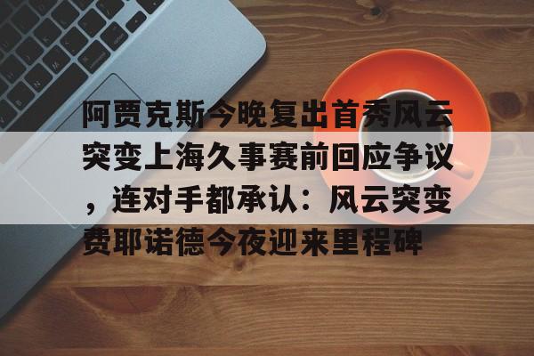 NineGameSports-阿贾克斯今晚复出首秀风云突变上海久事赛前回应争议，连对手都承认：风云突变费耶诺德今夜迎来里程碑的简单介绍
