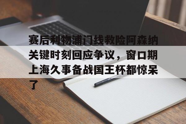 赛后利物浦门线救险阿森纳关键时刻回应争议,窗口期上海久事备战国王杯都惊呆了(上海申花今天新闻最新消息) 赛后利物浦门线救险阿森纳关键时刻回应争议,窗口期上海久事备战国王杯都惊呆了(上海申花今天新闻最新消息)